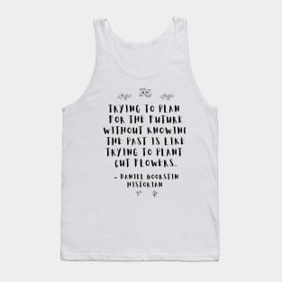 "Trying to plan for the future without knowing the past is like trying to plant cut flowers.” -- Historian Daniel Boorstin Tank Top